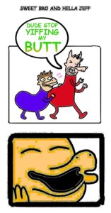 Rating: Questionable Score: 0 Tags: 2011 brown_hair butt clothed clothing comic comic_sans compression_artifacts dialogue digital_media_(artwork) duo e621 english_text eyes_closed grandfathered_content hair hella_jeff hi_res horn human humor intentional_artifacting laugh looking_away male male/male mammal meme ms_paint_adventures mspandrew open_mouth sex shitpost simple_background sweet_bro sweet_bro_and_hella_jeff text what white_background User: bunchy7s Rating: Questionable Score: 0 Tags: 2011 brown_hair butt clothed clothing comic comic_sans compression_artifacts dialogue digital_media_(artwork) duo e621 english_text eyes_closed grandfathered_content hair hella_jeff hi_res horn human humor intentional_artifacting laugh looking_away male male/male mammal meme ms_paint_adventures mspandrew open_mouth sex shitpost simple_background sweet_bro sweet_bro_and_hella_jeff text what white_background User: bunchy7s