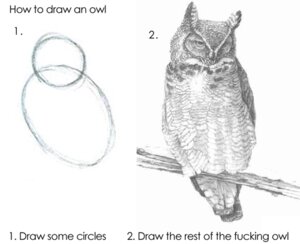 Rating: Safe Score: 0 Tags: ambiguous_gender avian beak bird doctor draw_the_rest_of_the_fucking_owl e621 english_text feral how-to humor low_res owl profanity simple_background sketch solo text unknown_artist white_background User: bunchy7s Rating: Safe Score: 0 Tags: ambiguous_gender avian beak bird doctor draw_the_rest_of_the_fucking_owl e621 english_text feral how-to humor low_res owl profanity simple_background sketch solo text unknown_artist white_background User: bunchy7s